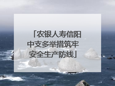 农银人寿信阳中支多举措筑牢安全生产防线