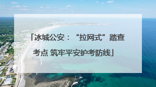 冰城公安：“拉网式”踏查考点 筑牢平安护考防线