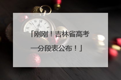 刚刚！吉林省高考一分段表公布！