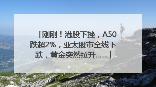 刚刚！港股下挫，A50跌超2%，亚太股市全线下跌，黄金突然拉升……