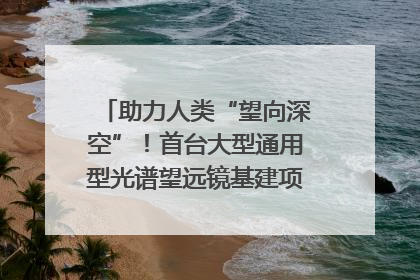 助力人类“望向深空”！首台大型通用型光谱望远镜基建项目破土动工