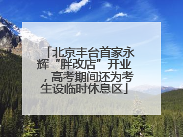 北京丰台首家永辉“胖改店”开业，高考期间还为考生设临时休息区