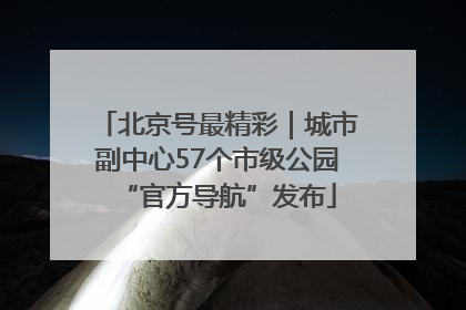 北京号最精彩｜城市副中心57个市级公园“官方导航”发布