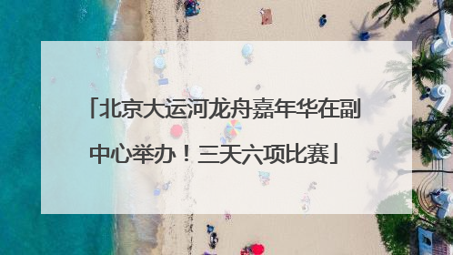 北京大运河龙舟嘉年华在副中心举办！三天六项比赛