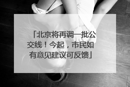 北京将再调一批公交线！今起，市民如有意见建议可反馈