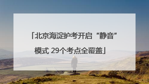 北京海淀护考开启“静音”模式 29个考点全覆盖