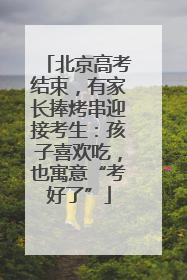 北京高考结束，有家长捧烤串迎接考生：孩子喜欢吃，也寓意“考好了”