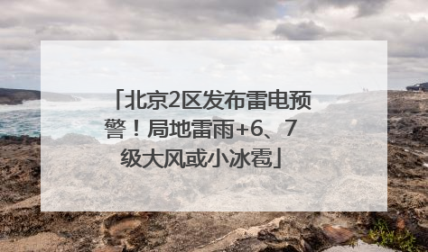 北京2区发布雷电预警！局地雷雨+6、7级大风或小冰雹
