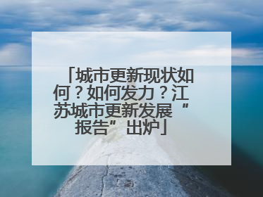 城市更新现状如何？如何发力？江苏城市更新发展“报告”出炉
