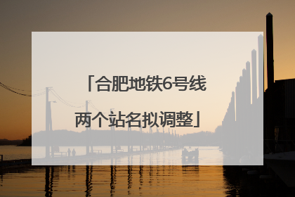 合肥地铁6号线两个站名拟调整