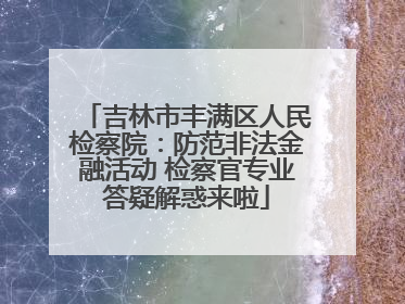 吉林市丰满区人民检察院：防范非法金融活动 检察官专业答疑解惑来啦