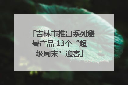吉林市推出系列避暑产品 13个“超级周末”迎客