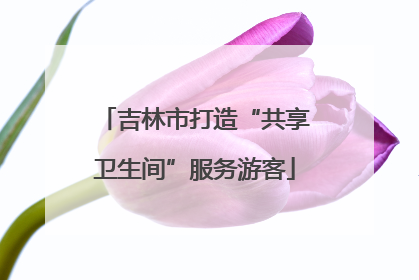 吉林市打造“共享卫生间”服务游客