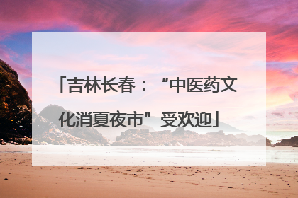 吉林长春：“中医药文化消夏夜市”受欢迎