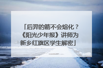 后羿的箭不会熔化？《阳光少年报》讲师为新乡红旗区学生解密