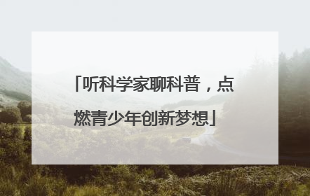 听科学家聊科普，点燃青少年创新梦想