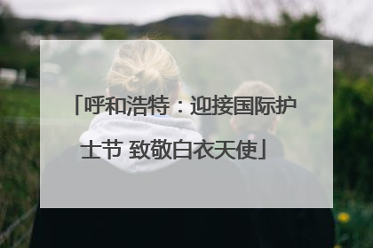 呼和浩特：迎接国际护士节 致敬白衣天使