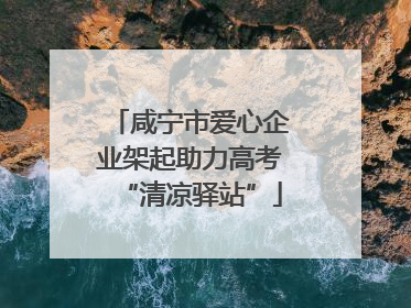 咸宁市爱心企业架起助力高考“清凉驿站”