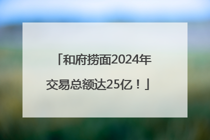 和府捞面2024年交易总额达25亿！