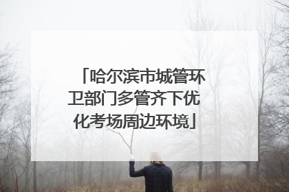 哈尔滨市城管环卫部门多管齐下优化考场周边环境