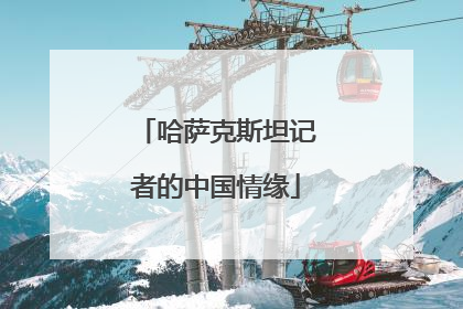 哈萨克斯坦记者的中国情缘