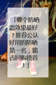 哪个防晒霜效果最好？推荐公认好用的防晒第一名，霸占回购榜首！