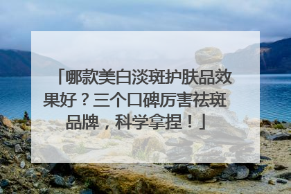 哪款美白淡斑护肤品效果好？三个口碑厉害祛斑品牌，科学拿捏！