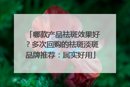 哪款产品祛斑效果好？多次回购的祛斑淡斑品牌推荐：属实好用