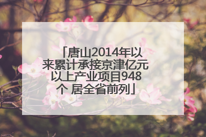 唐山2014年以来累计承接京津亿元以上产业项目948个 居全省前列