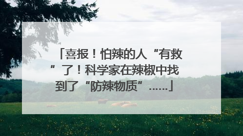 喜报！怕辣的人“有救”了！科学家在辣椒中找到了“防辣物质”……