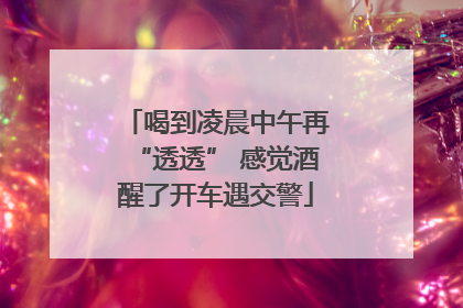 喝到凌晨中午再“透透” 感觉酒醒了开车遇交警