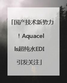 国产技术新势力！Aquacells超纯水EDI引发关注