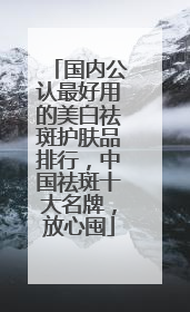 国内公认最好用的美白祛斑护肤品排行，中国祛斑十大名牌，放心囤