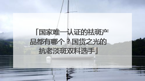 国家唯一认证的祛斑产品都有哪个？国货之光的抗老淡斑双料选手