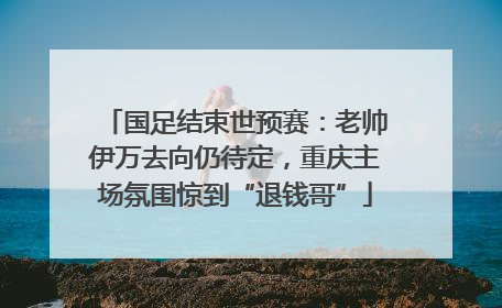 国足结束世预赛：老帅伊万去向仍待定，重庆主场氛围惊到“退钱哥”