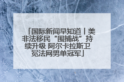 国际新闻早知道丨美非法移民“围捕战”持续升级 阿尔卡拉斯卫冕法网男单冠军