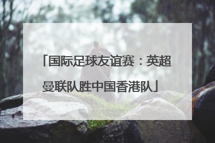 国际足球友谊赛：英超曼联队胜中国香港队