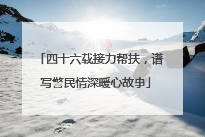 四十六载接力帮扶，谱写警民情深暖心故事