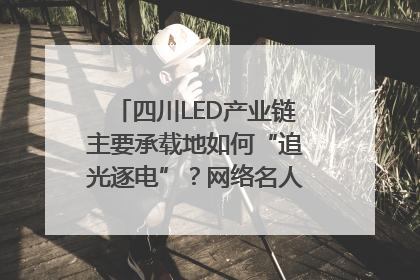 四川LED产业链主要承载地如何“追光逐电”？网络名人走进攀枝花找答案｜网络名人四川行