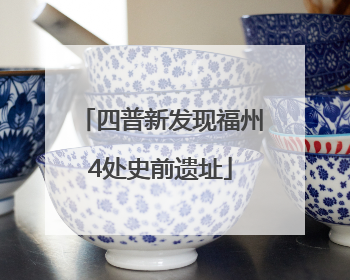 四普新发现福州4处史前遗址