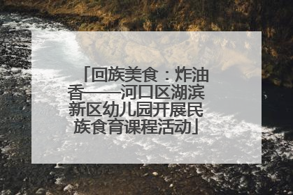 回族美食：炸油香——河口区湖滨新区幼儿园开展民族食育课程活动