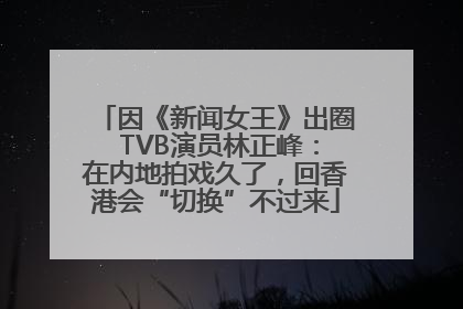 因《新闻女王》出圈 TVB演员林正峰：在内地拍戏久了，回香港会“切换”不过来