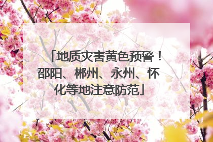 地质灾害黄色预警！邵阳、郴州、永州、怀化等地注意防范