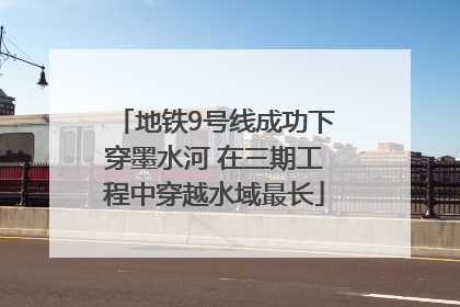 地铁9号线成功下穿墨水河 在三期工程中穿越水域最长