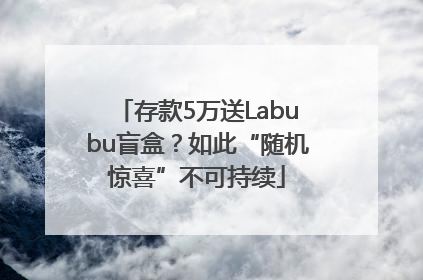 存款5万送Labubu盲盒？如此“随机惊喜”不可持续