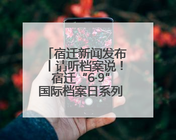 宿迁新闻发布丨请听档案说！宿迁“6·9”国际档案日系列宣传活动上线