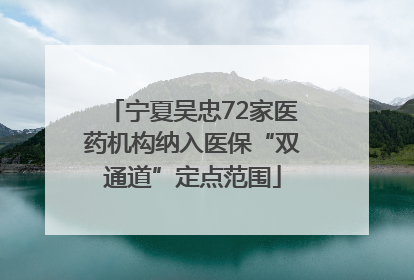 宁夏吴忠72家医药机构纳入医保“双通道”定点范围