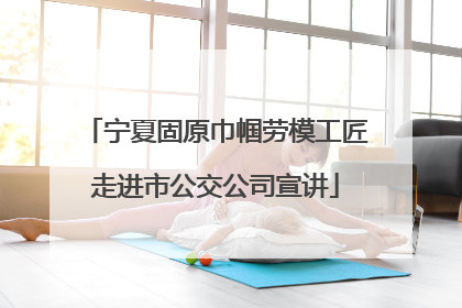 宁夏固原巾帼劳模工匠走进市公交公司宣讲