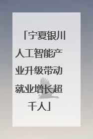 宁夏银川人工智能产业升级带动就业增长超千人