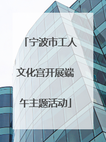 宁波市工人文化宫开展端午主题活动